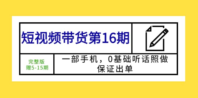 短视频带货第16期：一部手机，0基础听话照做，保证出单创富副业网-网创项目资源站-副业项目-创业项目-搞钱项目创富副业网