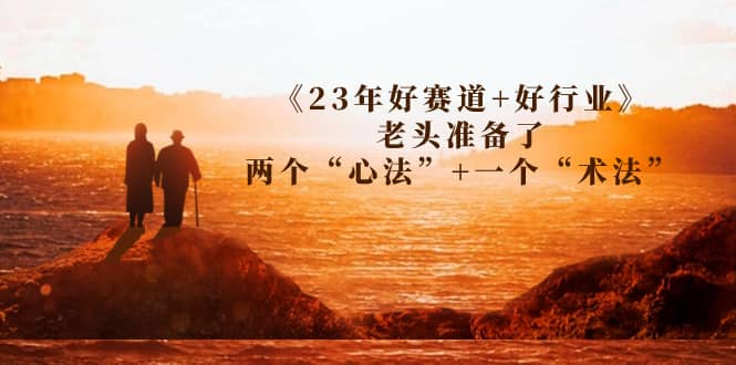 某收费文章《23年好赛道+好行业》老头准备了两个“心法”+一个“术法”创富副业网-网创项目资源站-副业项目-创业项目-搞钱项目创富副业网