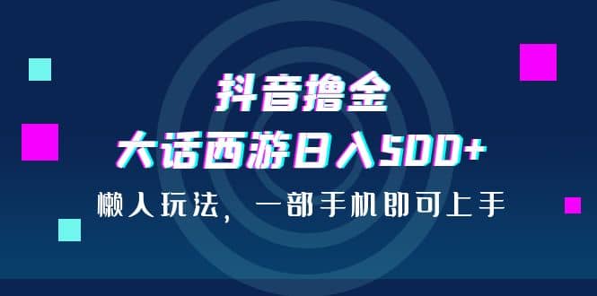抖音撸金，大话西游日入500+，懒人玩法，一部手机即可上手创富副业网-网创项目资源站-副业项目-创业项目-搞钱项目创富副业网