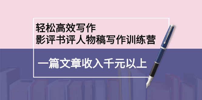 轻松高效写作：影评书评人物稿写作训练营创富副业网-网创项目资源站-副业项目-创业项目-搞钱项目创富副业网