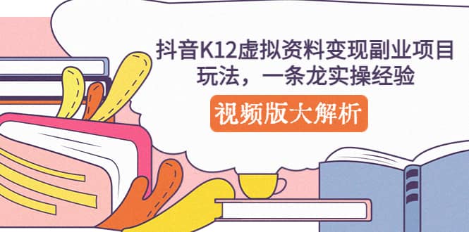 抖音K12虚拟资料变现副业项目玩法，一条龙实操经验，视频版大解析创富副业网-网创项目资源站-副业项目-创业项目-搞钱项目创富副业网