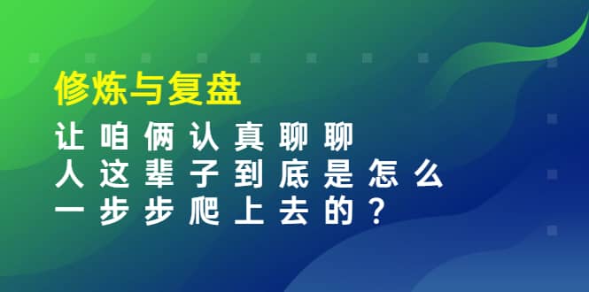 某收费文章：修炼与复盘 让咱俩认真聊聊 人这辈子到底怎么一步步爬上去的?创富副业网-网创项目资源站-副业项目-创业项目-搞钱项目创富副业网