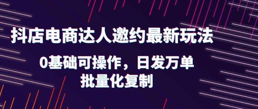 抖店电商达人邀约最新玩法，0基础可操作，日发万单，批量化复制创富副业网-网创项目资源站-副业项目-创业项目-搞钱项目创富副业网