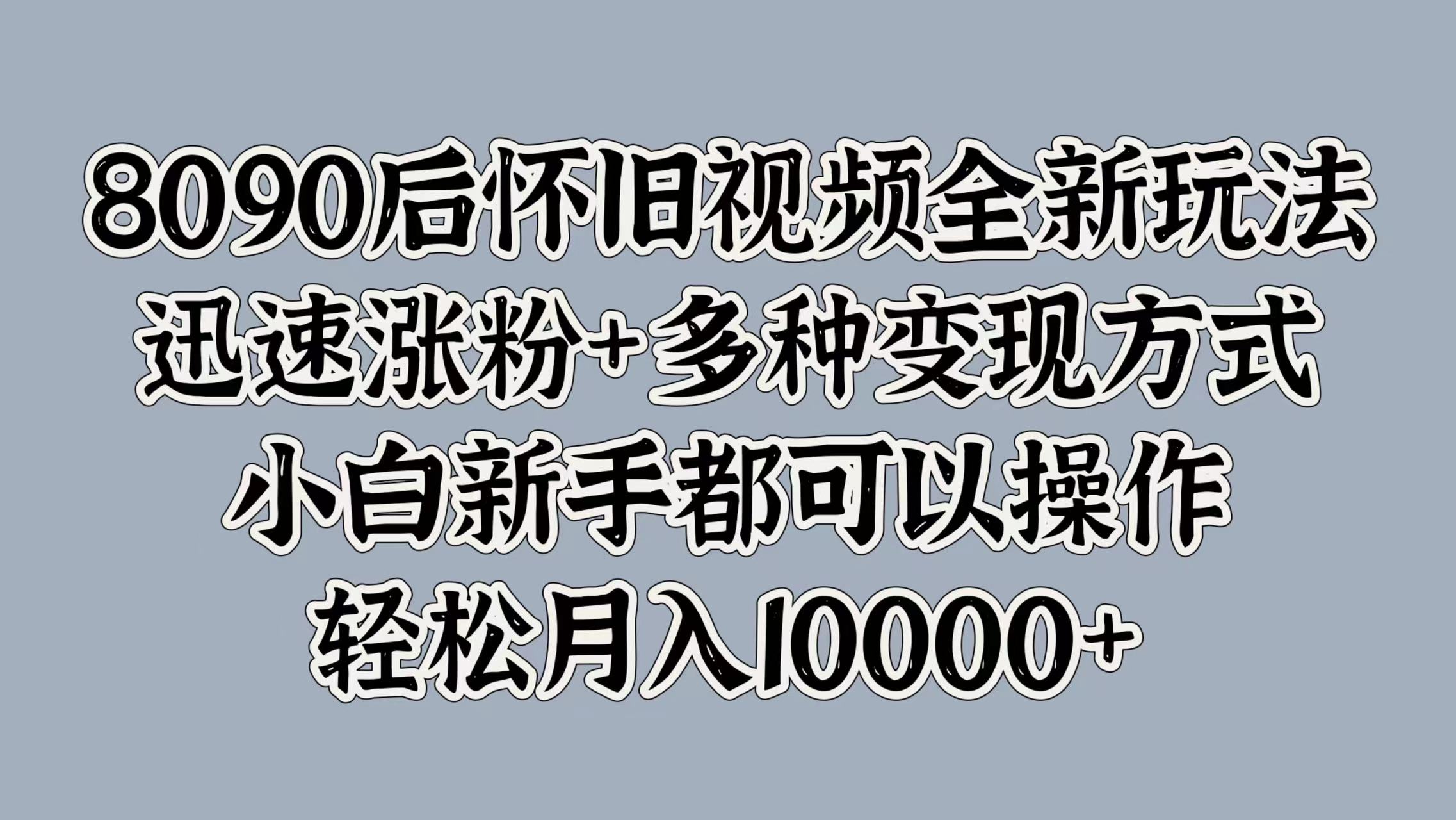 8090后怀旧视频全新玩法，迅速涨粉+多种变现方式，小白新手都可以操作，轻松月入10000+创富副业网-网创项目资源站-副业项目-创业项目-搞钱项目创富副业网