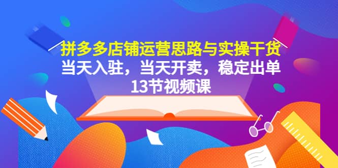 拼多多店铺运营思路与实操干货，当天入驻，当天开卖，稳定出单（13节课）创富副业网-网创项目资源站-副业项目-创业项目-搞钱项目创富副业网