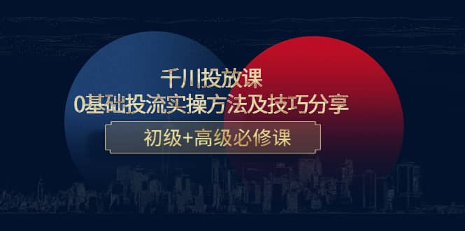 千川投放课：0基础投流实操方法及技巧分享，初级+高级必修课创富副业网-网创项目资源站-副业项目-创业项目-搞钱项目创富副业网