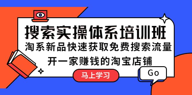 搜索实操体系培训班：淘系新品快速获取免费搜索流量 开一家赚钱的淘宝店铺创富副业网-网创项目资源站-副业项目-创业项目-搞钱项目创富副业网