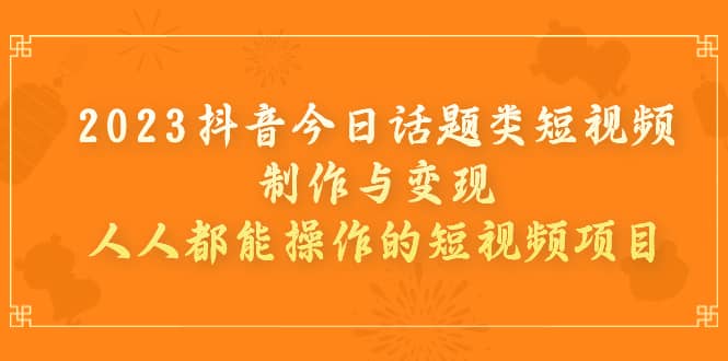 2023抖音今日话题类短视频制作与变现，人人都能操作的短视频项目创富副业网-网创项目资源站-副业项目-创业项目-搞钱项目创富副业网