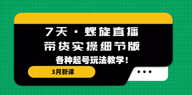7天·螺旋直播·带货实操细节版：3月新课，各种起号玩法教学创富副业网-网创项目资源站-副业项目-创业项目-搞钱项目创富副业网