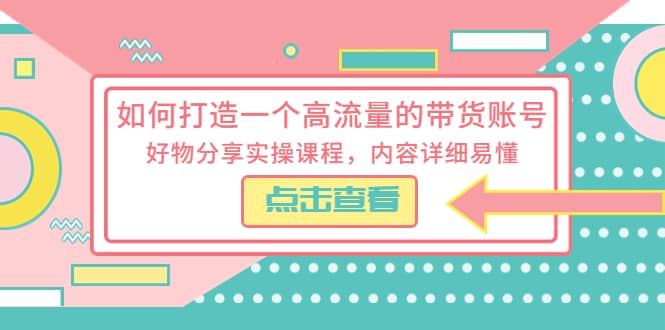 如何打造一个高流量的带货账号，好物分享实操课程，内容详细易懂创富副业网-网创项目资源站-副业项目-创业项目-搞钱项目创富副业网