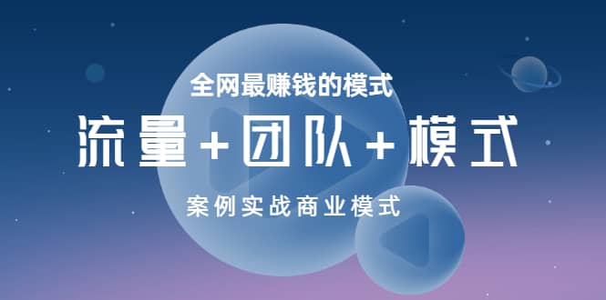 全网最赚钱的模式《流量+团队+模式》案例实战商业模式创富副业网-网创项目资源站-副业项目-创业项目-搞钱项目创富副业网