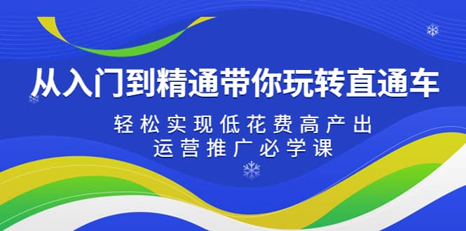 从入门到精通带你玩转直通车：轻松实现低花费高产出，35节运营推广必学课创富副业网-网创项目资源站-副业项目-创业项目-搞钱项目创富副业网
