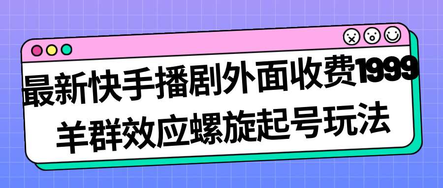 最新快手播剧外面收费1999羊群效应螺旋起号玩法配合流量日入几百完全没问题创富副业网-网创项目资源站-副业项目-创业项目-搞钱项目创富副业网