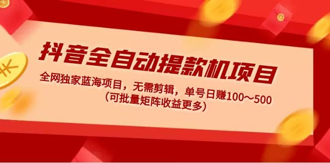 抖音全自动提款机项目：独家蓝海 无需剪辑 单号日赚100～500 (可批量矩阵)创富副业网-网创项目资源站-副业项目-创业项目-搞钱项目创富副业网