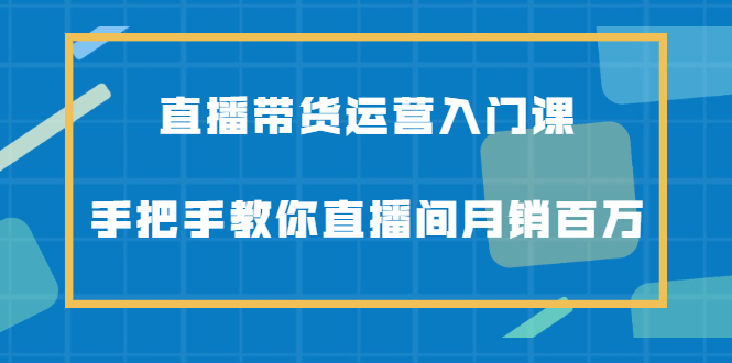 直播带货运营入门课，手把手教你直播间月销百万创富副业网-网创项目资源站-副业项目-创业项目-搞钱项目创富副业网