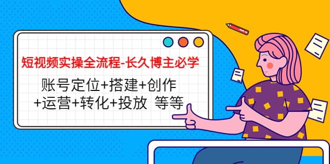 短视频实操全流程-长久博主必学：账号定位+搭建+创作+运营+转化+投放 等等创富副业网-网创项目资源站-副业项目-创业项目-搞钱项目创富副业网