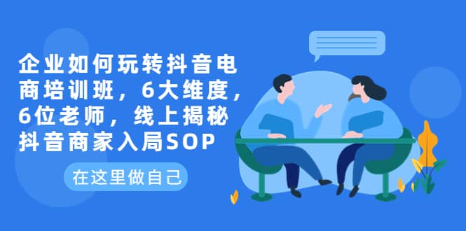 企业如何玩转抖音电商培训班，6大维度，6位老师，线上揭秘抖音商家入局SOP创富副业网-网创项目资源站-副业项目-创业项目-搞钱项目创富副业网