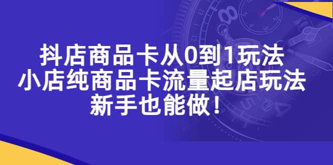抖店商品卡从0到1玩法，小店纯商品卡流量起店玩法，新手也能做创富副业网-网创项目资源站-副业项目-创业项目-搞钱项目创富副业网