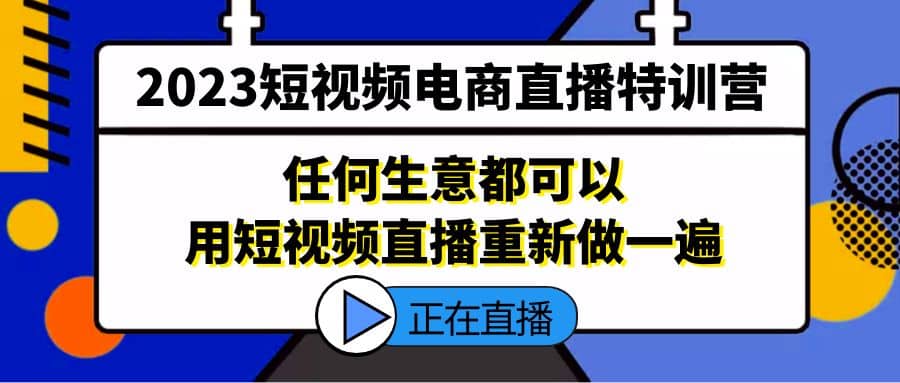 2023短视频电商直播特训营，任何生意都可以用短视频直播重新做一遍创富副业网-网创项目资源站-副业项目-创业项目-搞钱项目创富副业网