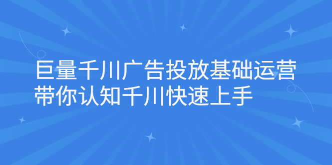 巨量千川广告投放基础运营，带你认知千川快速上手创富副业网-网创项目资源站-副业项目-创业项目-搞钱项目创富副业网