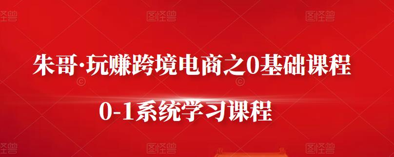 朱哥·玩赚跨境电商之0基础课程，0-1系统学习课程创富副业网-网创项目资源站-副业项目-创业项目-搞钱项目创富副业网
