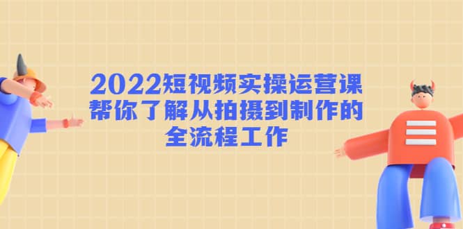2022短视频实操运营课：帮你了解从拍摄到制作的全流程工作创富副业网-网创项目资源站-副业项目-创业项目-搞钱项目创富副业网