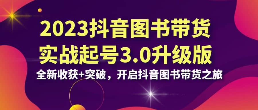 2023抖音 图书带货实战起号3.0升级版：全新收获+突破，开启抖音图书带货之旅创富副业网-网创项目资源站-副业项目-创业项目-搞钱项目创富副业网