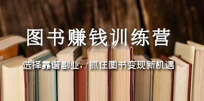 图书赚钱训练营：选择靠谱副业，抓住图书变现新机遇创富副业网-网创项目资源站-副业项目-创业项目-搞钱项目创富副业网