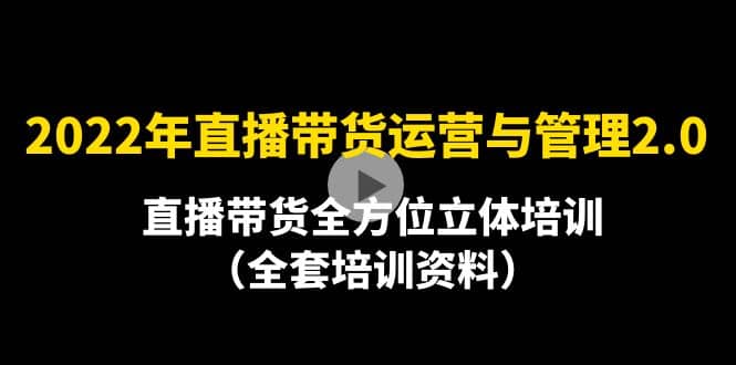 2022年10月最新-直播带货运营与管理2.0，直播带货全方位立体培训（全资料）创富副业网-网创项目资源站-副业项目-创业项目-搞钱项目创富副业网