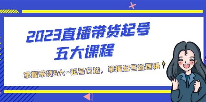 2023直播带货起号五大课程，掌握带货5大-起号方法，掌握起新号逻辑创富副业网-网创项目资源站-副业项目-创业项目-搞钱项目创富副业网