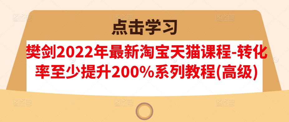 樊剑2022年最新淘宝天猫课程-转化率至少提升200%系列教程(高级)创富副业网-网创项目资源站-副业项目-创业项目-搞钱项目创富副业网