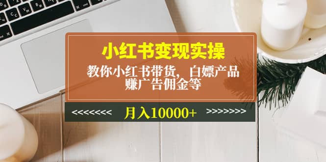 小红书变现实操：教你小红书带货，白嫖产品，赚广告佣金等创富副业网-网创项目资源站-副业项目-创业项目-搞钱项目创富副业网