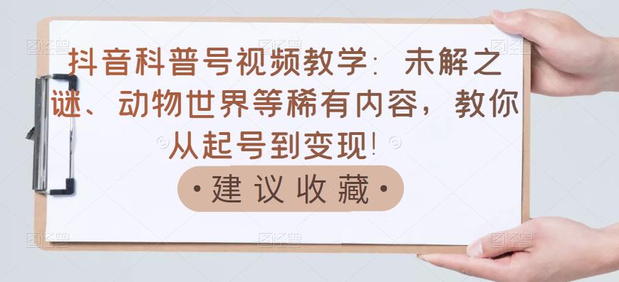 抖音科普号视频教学：未解之谜、动物世界等稀有内容，教你从起号到变现！创富副业网-网创项目资源站-副业项目-创业项目-搞钱项目创富副业网