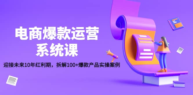 电商爆款运营系统课：迎接未来10年红利期，拆解100+爆款产品实操案例创富副业网-网创项目资源站-副业项目-创业项目-搞钱项目创富副业网