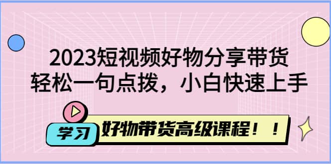 2023短视频好物分享带货，好物带货高级课程，轻松一句点拨，小白快速上手创富副业网-网创项目资源站-副业项目-创业项目-搞钱项目创富副业网