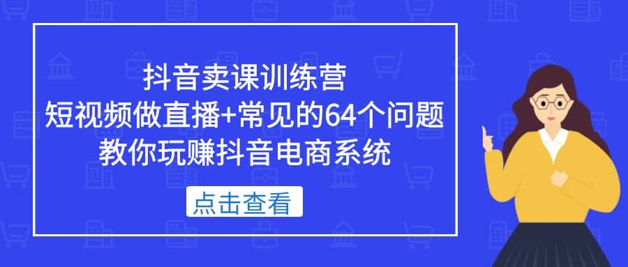 抖音卖课训练营，短视频做直播+常见的64个问题 教你玩赚抖音电商系统创富副业网-网创项目资源站-副业项目-创业项目-搞钱项目创富副业网