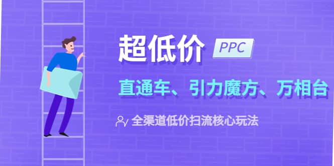 2023超低价·ppc—“直通车、引力魔方、万相台”全渠道·低价扫流核心玩法创富副业网-网创项目资源站-副业项目-创业项目-搞钱项目创富副业网