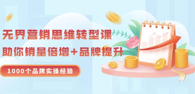 无界营销思维转型课：1000个品牌实操经验，助你销量倍增（20节视频）创富副业网-网创项目资源站-副业项目-创业项目-搞钱项目创富副业网