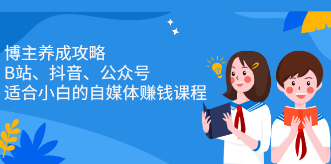 博主养成攻略（B站、抖音、公众号），适合小白的自媒体赚钱课程创富副业网-网创项目资源站-副业项目-创业项目-搞钱项目创富副业网