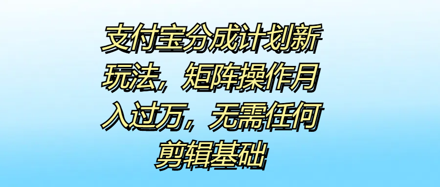 支付宝分成计划新玩法，矩阵操作月入过万，无需任何剪辑基础创富副业网-网创项目资源站-副业项目-创业项目-搞钱项目创富副业网
