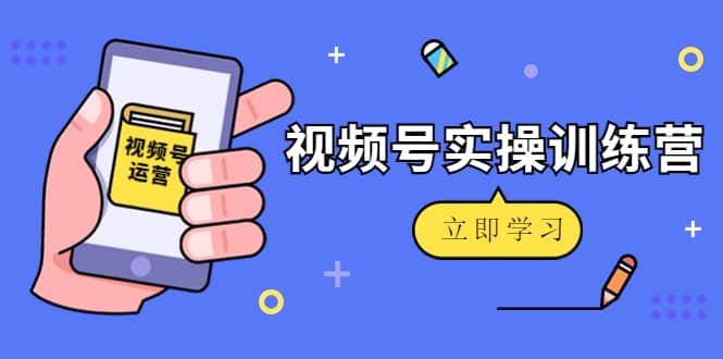 微信视频号实操训练营：视频号起号运营纯干货玩法！创富副业网-网创项目资源站-副业项目-创业项目-搞钱项目创富副业网