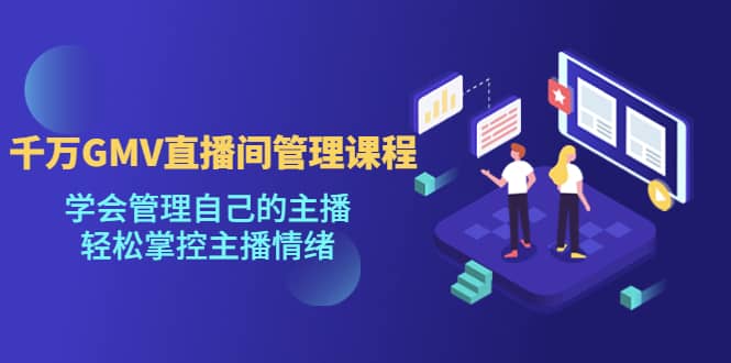 千万GMV直播间的管理课程：学会管理自己的主播，轻松掌控主播情绪创富副业网-网创项目资源站-副业项目-创业项目-搞钱项目创富副业网