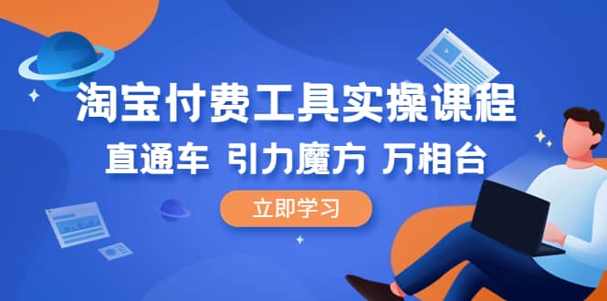 淘宝付费工具·实操课程，直通车-引力魔方-万相台（41节视频课）创富副业网-网创项目资源站-副业项目-创业项目-搞钱项目创富副业网