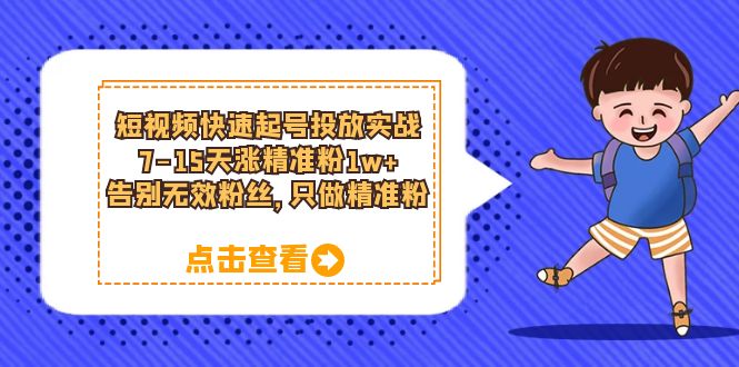 短视频快速起号·投放实战：7-15天涨精准粉1w+，告别无效粉丝，只做精准粉创富副业网-网创项目资源站-副业项目-创业项目-搞钱项目创富副业网