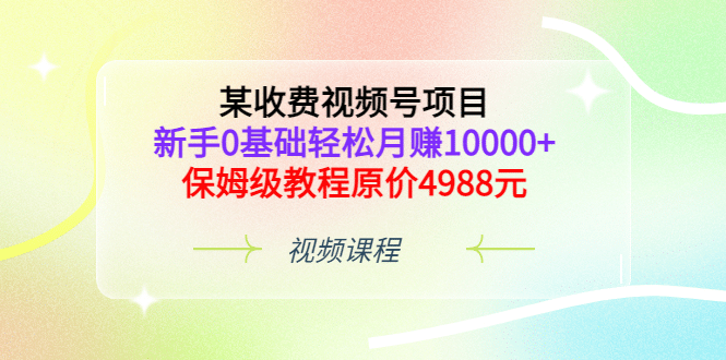 某收费视频号项目，新手0基础轻松月赚10000+，保姆级教程原价4988元创富副业网-网创项目资源站-副业项目-创业项目-搞钱项目创富副业网
