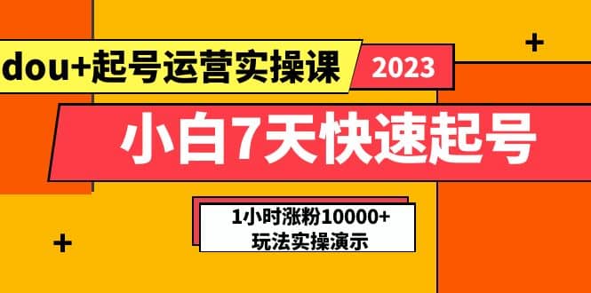 小白7天快速起号：dou+起号运营实操课，实战1小时涨粉10000+玩法演示创富副业网-网创项目资源站-副业项目-创业项目-搞钱项目创富副业网