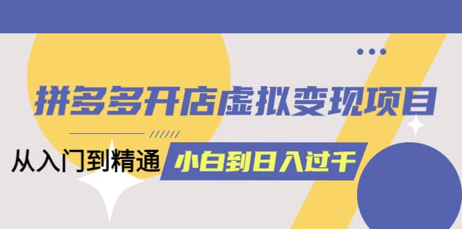 拼多多开店虚拟变现项目：入门到精通 从小白到日入1000（完整版）4月10更新创富副业网-网创项目资源站-副业项目-创业项目-搞钱项目创富副业网