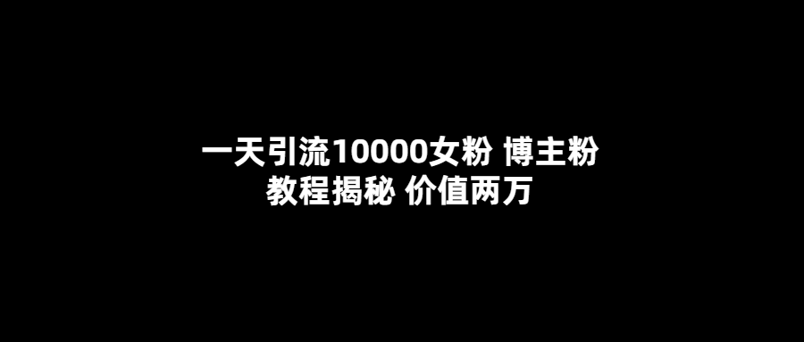 一天引流10000女粉，博主粉教程揭秘（价值两万）创富副业网-网创项目资源站-副业项目-创业项目-搞钱项目创富副业网