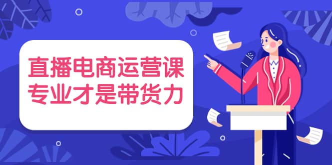 直播电商运营课，专业才是带货力 价值699创富副业网-网创项目资源站-副业项目-创业项目-搞钱项目创富副业网