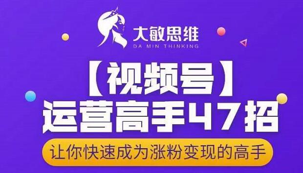 大敏思维-视频号运营高手47招，让你快速成为涨粉变现高手创富副业网-网创项目资源站-副业项目-创业项目-搞钱项目创富副业网